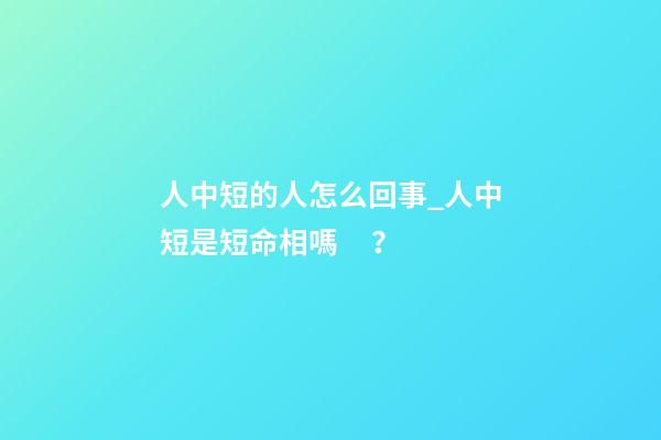 人中短的人怎么回事_人中短是短命相嗎？